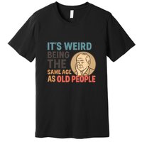 It's Weird Being the Same Age as Old People Premium T-Shirt