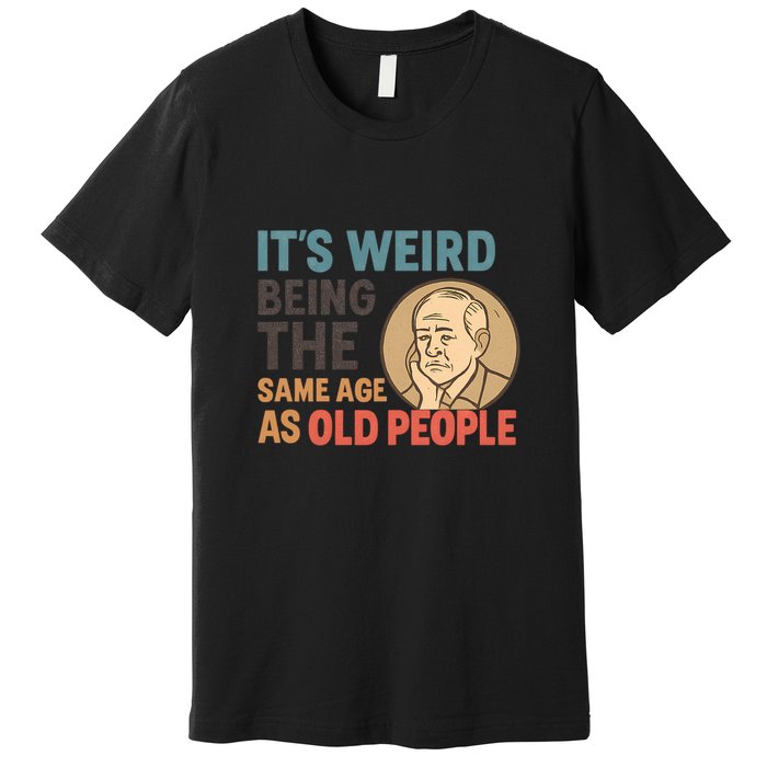 It's Weird Being the Same Age as Old People Premium T-Shirt