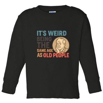 It's Weird Being the Same Age as Old People Toddler Long Sleeve Shirt