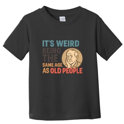 It's Weird Being the Same Age as Old People Toddler T-Shirt