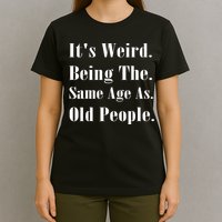 Its Weird Being The Same Age As Old People T-Shirt