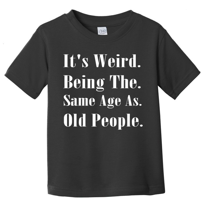 Its Weird Being The Same Age As Old People Toddler T-Shirt