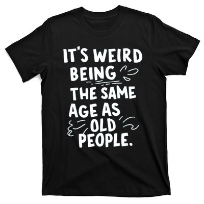 ItS Weird Being The Same Age As Old People Fuuny T-Shirt