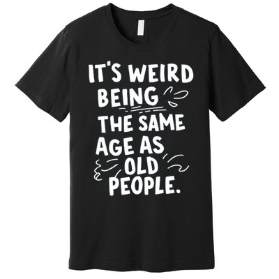 ItS Weird Being The Same Age As Old People Fuuny Premium T-Shirt