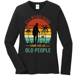 Its Weird Being The Same Age As Old People Funny Ladies Long Sleeve Shirt