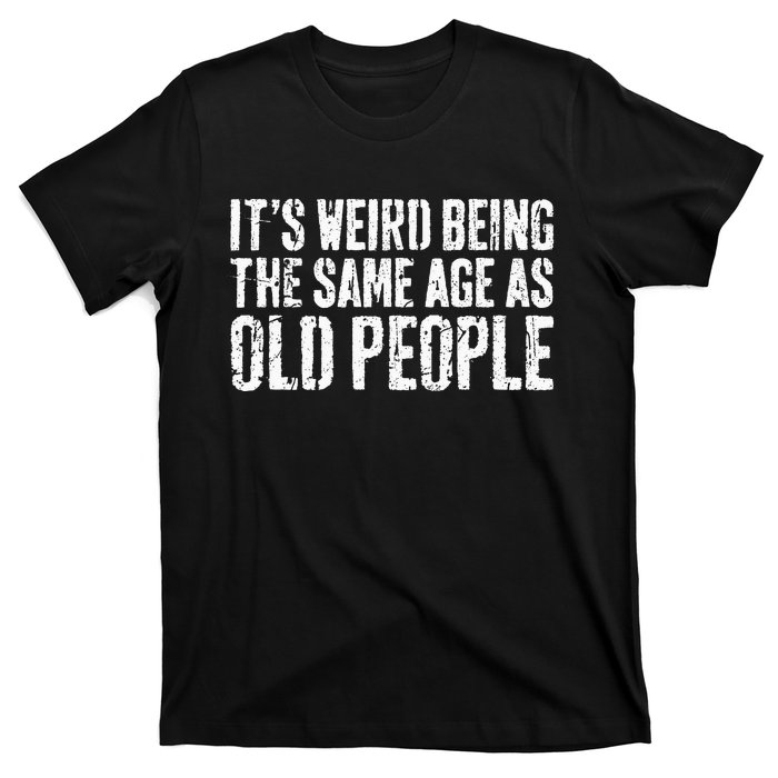 Its Weird Being The Same Age As Old People T-Shirt