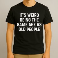 Its Weird Being The Same Age As Old People T-Shirt