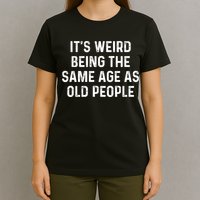 Its Weird Being The Same Age As Old People T-Shirt