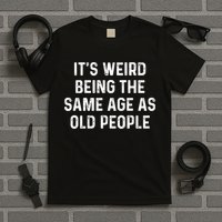 Its Weird Being The Same Age As Old People T-Shirt