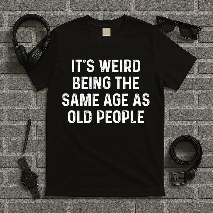 Its Weird Being The Same Age As Old People T-Shirt