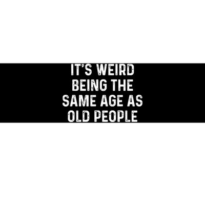 Its Weird Being The Same Age As Old People Bumper Sticker