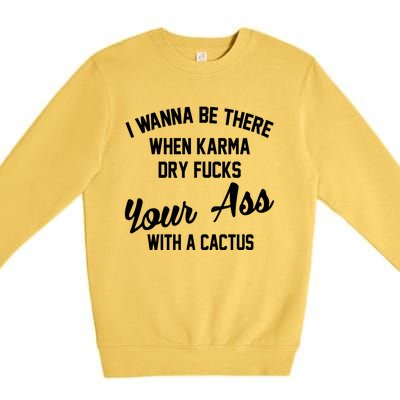 I Wanna Be There When Karma Dry Fucks Your Ass With A Cactus Premium Crewneck Sweatshirt