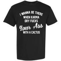 I Wanna Be There When Karma Dry Fucks Your Ass With A Cactus Garment-Dyed Heavyweight T-Shirt