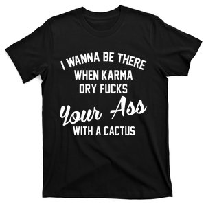 I Wanna Be There When Karma Dry Fucks Your Ass With A Cactus T-Shirt