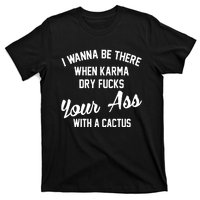 I Wanna Be There When Karma Dry Fucks Your Ass With A Cactus T-Shirt