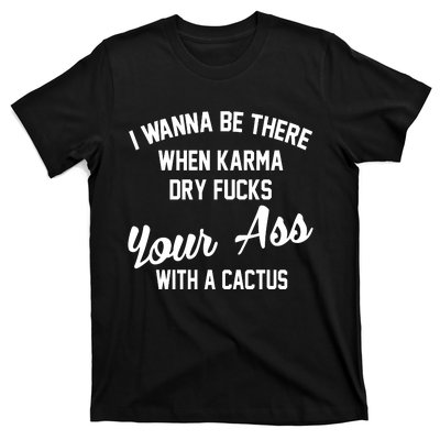 I Wanna Be There When Karma Dry Fucks Your Ass With A Cactus T-Shirt