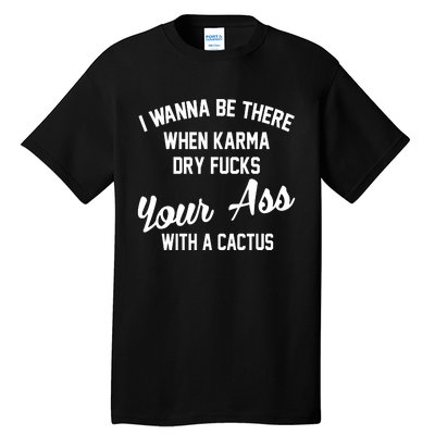 I Wanna Be There When Karma Dry Fucks Your Ass With A Cactus Tall T-Shirt