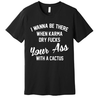 I Wanna Be There When Karma Dry Fucks Your Ass With A Cactus Premium T-Shirt