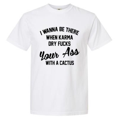 I Wanna Be There When Karma Dry Fucks Your Ass With A Cactus Garment-Dyed Heavyweight T-Shirt