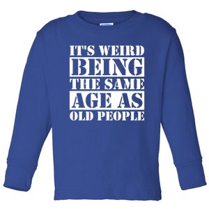 It's Weird Beeing The Same Age As Old People Funny Quote Gift Toddler Long Sleeve Shirt