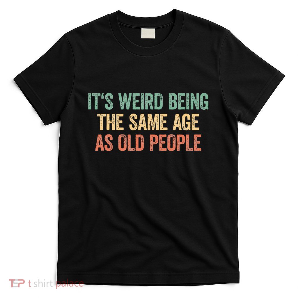 Its Weird Being The Same Age As Old People T-Shirt