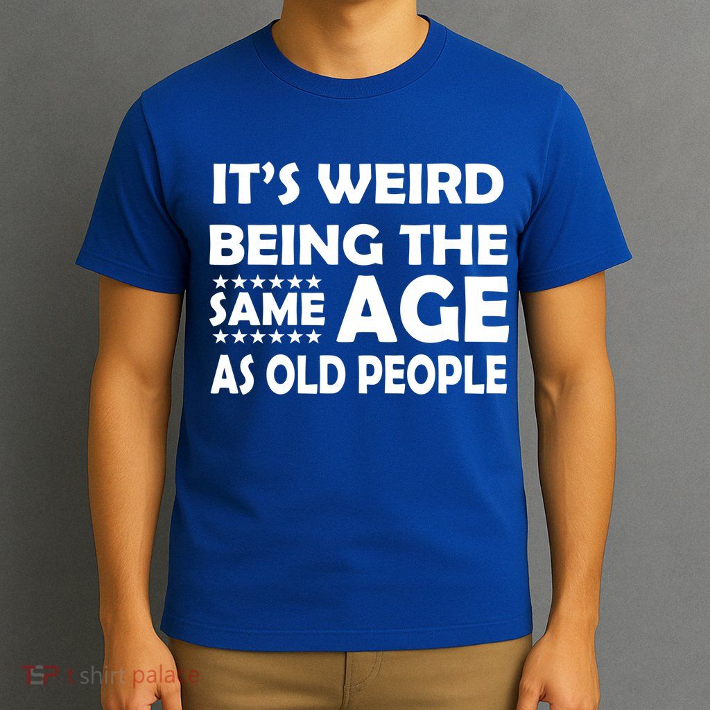 It's Weird Being The Same Age As OId People T-Shirt