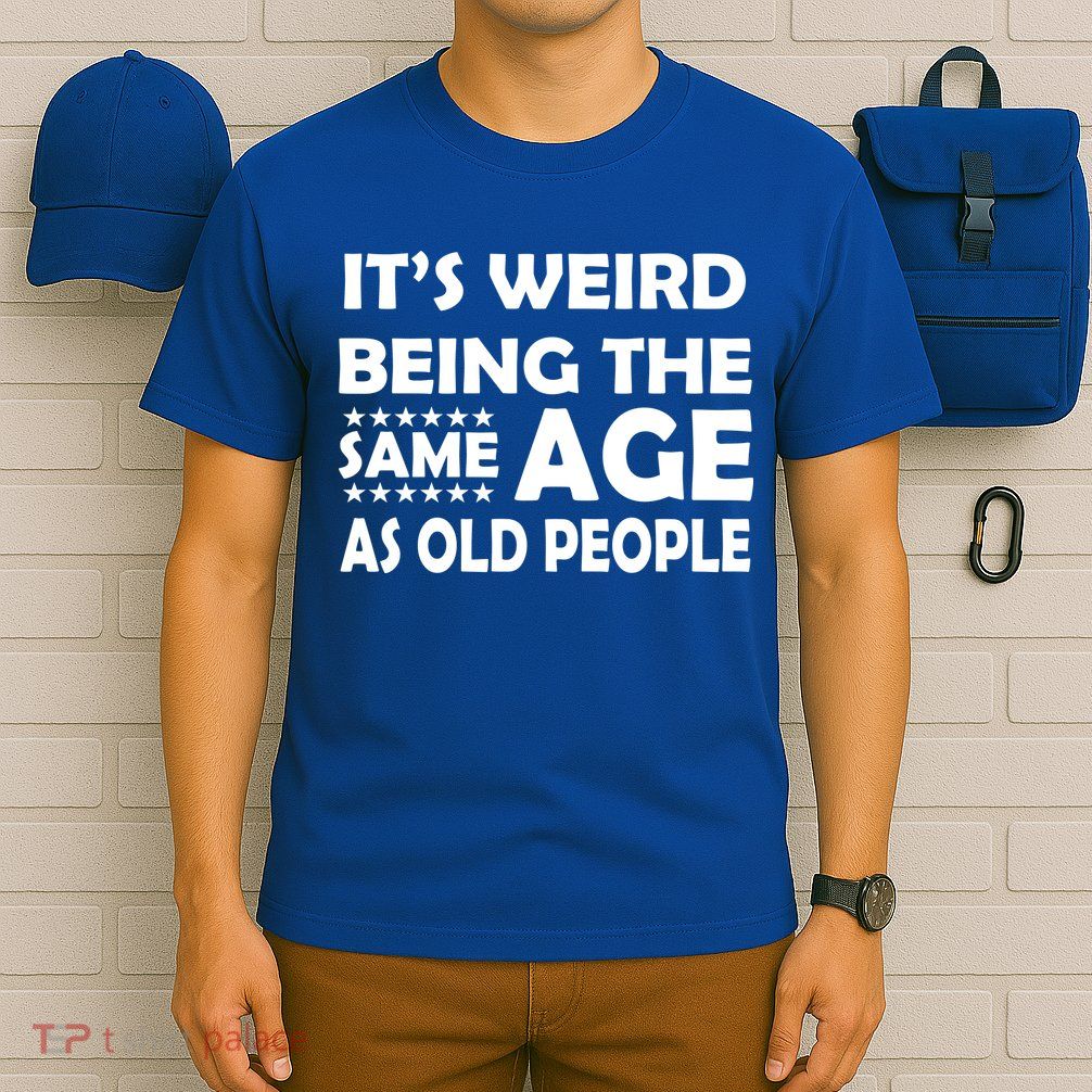 It's Weird Being The Same Age As OId People T-Shirt