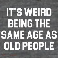 It's Weird Being The Same Age As Old People T-Shirt