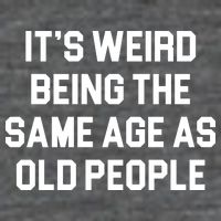 It's Weird Being The Same Age As Old People Button