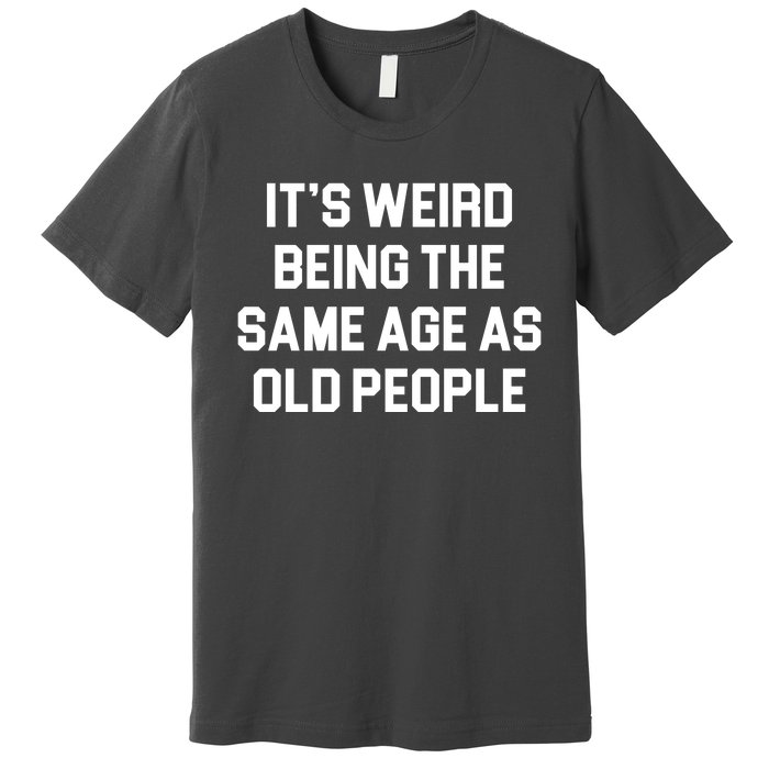 It's Weird Being The Same Age As Old People Premium T-Shirt