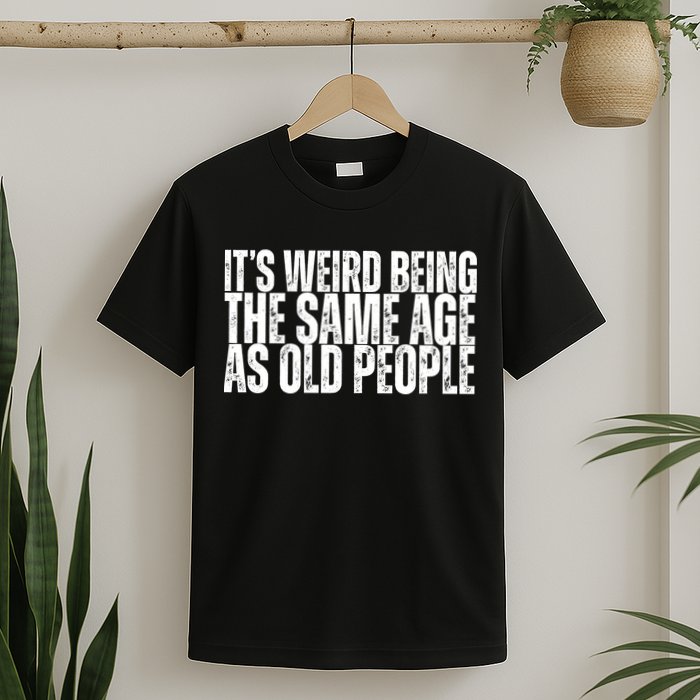 Its Weird Being The Same Age As Old People Funny Birthday T-Shirt