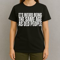 Its Weird Being The Same Age As Old People Funny Birthday T-Shirt