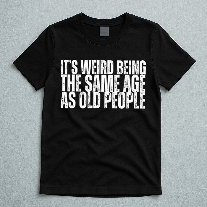Its Weird Being The Same Age As Old People Funny Birthday T-Shirt