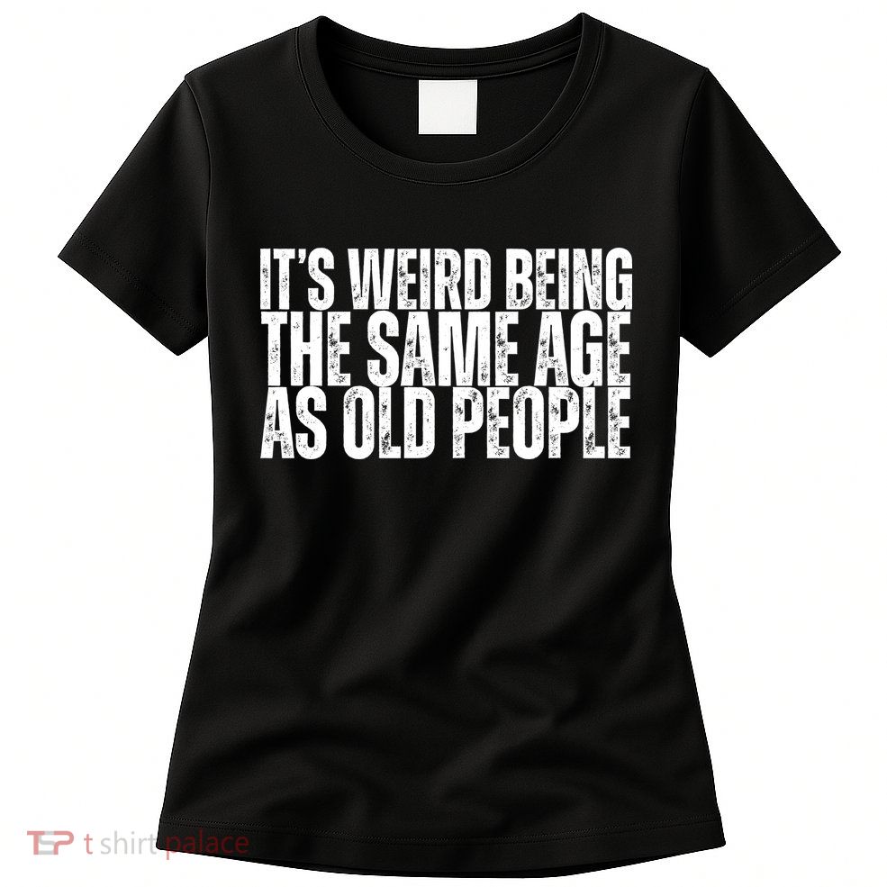 Its Weird Being The Same Age As Old People Funny Birthday Womens T-Shirt
