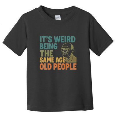 It's Weird Being the Same Age as Old People Toddler T-Shirt