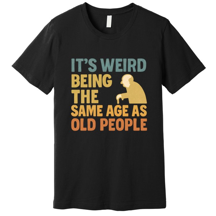 It's Weird Being the Same Age as Old People Premium T-Shirt