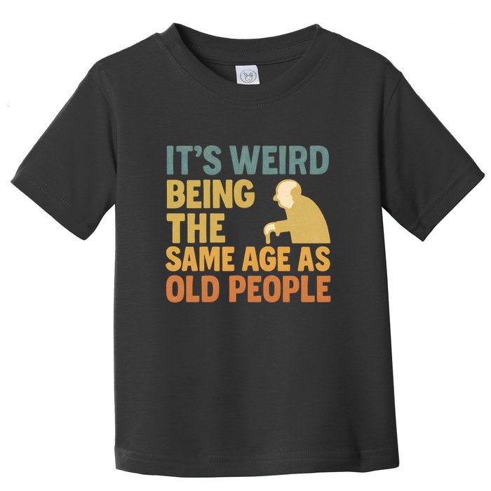 It's Weird Being the Same Age as Old People Toddler T-Shirt