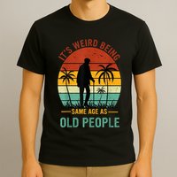 Its Weird Being The Same Age As Old People Funny T-Shirt
