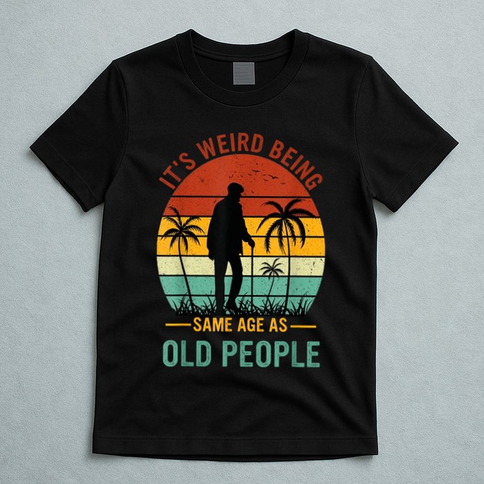 Its Weird Being The Same Age As Old People Funny T-Shirt
