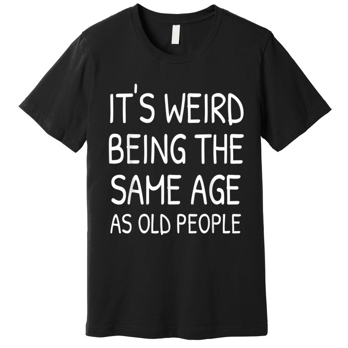 It's Weird Being The Same Age As Old People Old Person Premium T-Shirt