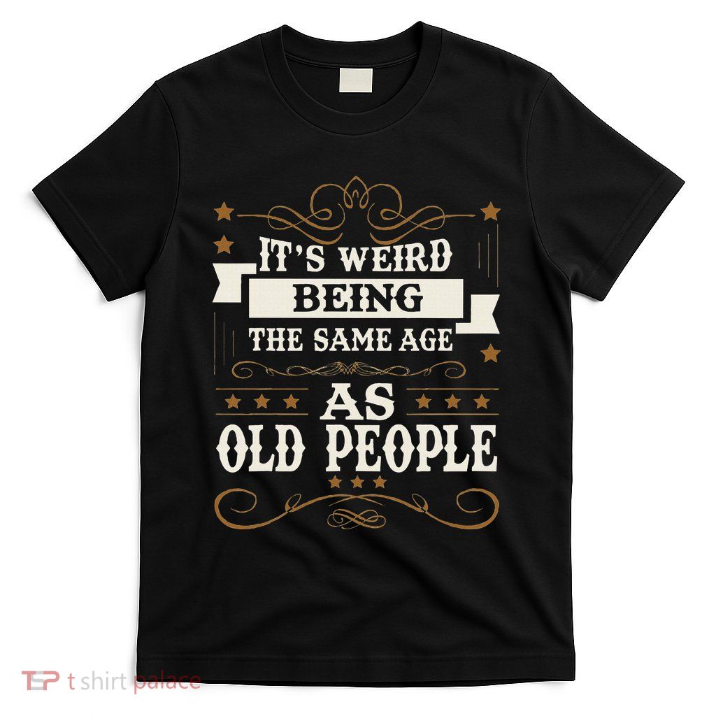 ItS Weird Being The Same Age As Old People Sarcastic Humor T-Shirt