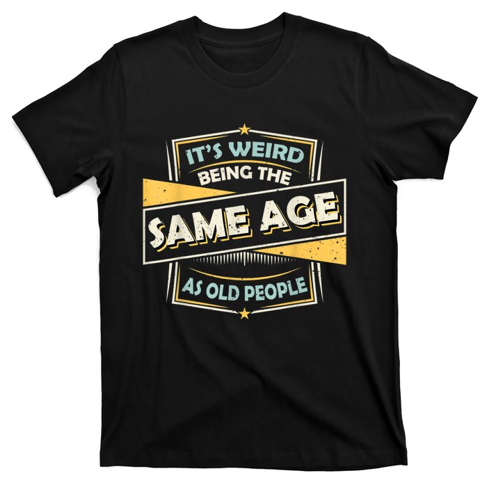 Its Weird Being The Same Age As Old People Funny Sarcastic T-Shirt