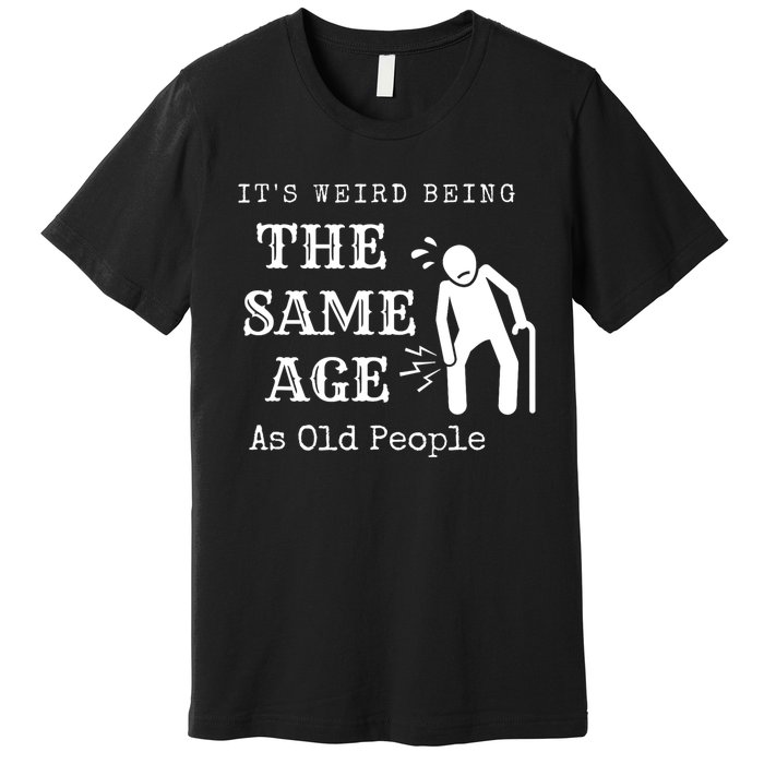 Its Weird Being The Same Age As Old People Funny Sarcastic Premium T-Shirt