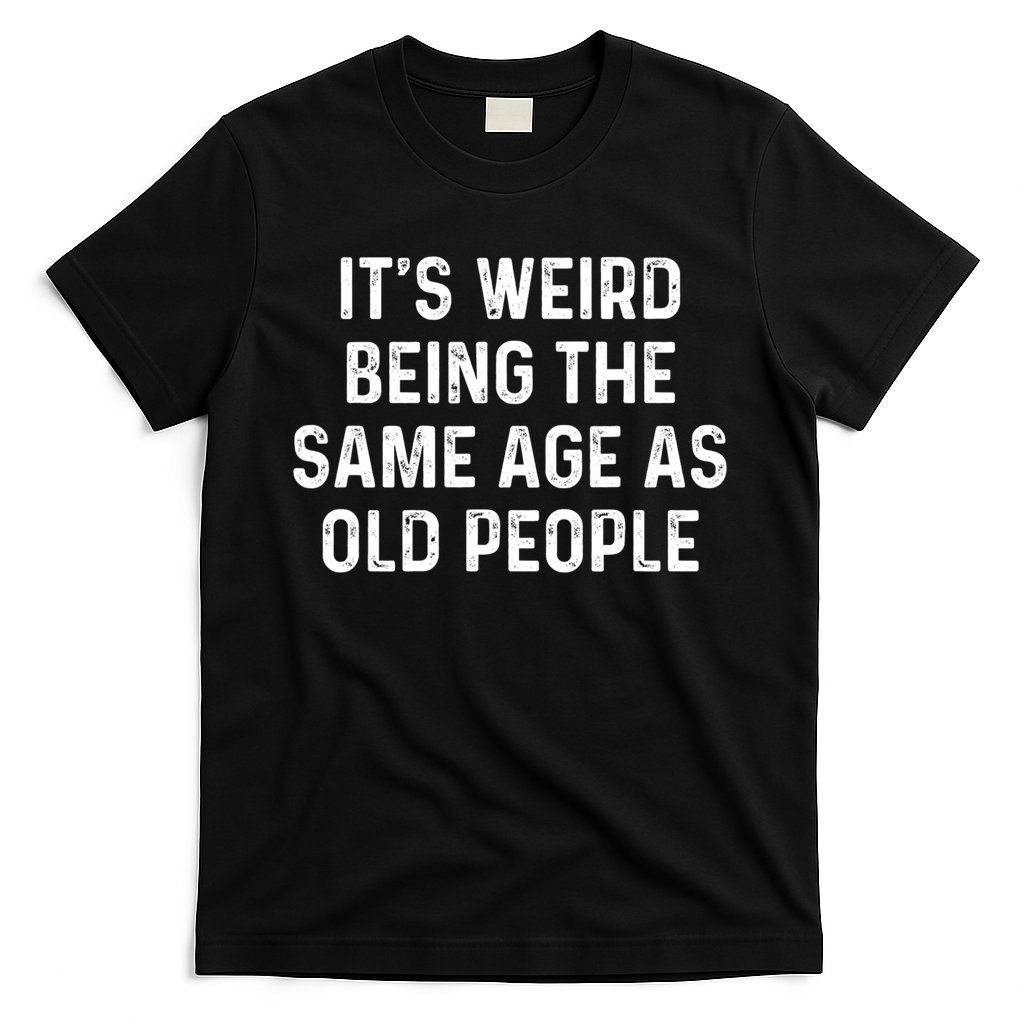 Its Weird Being The Same Age As Old People T-Shirt