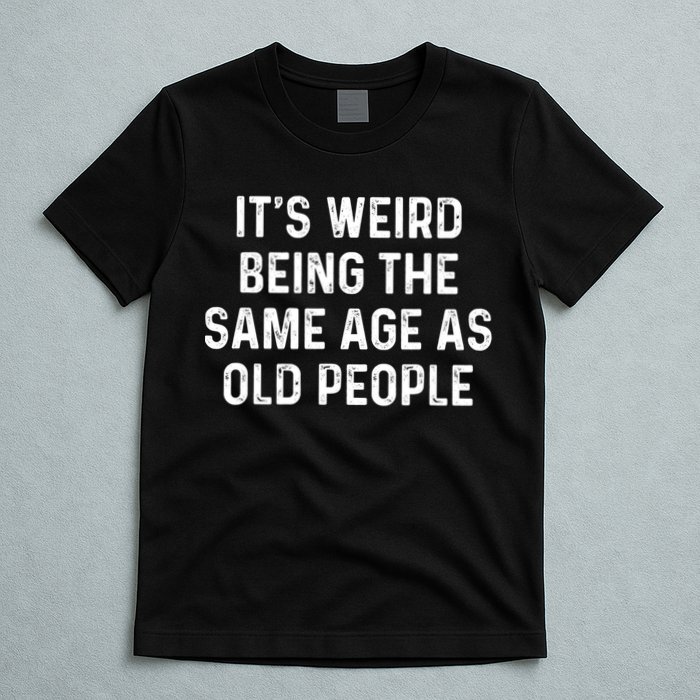 Its Weird Being The Same Age As Old People T-Shirt