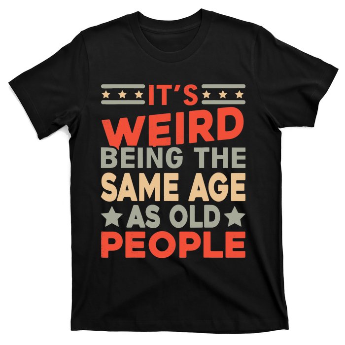 Its Weird Being The Same Age As Old People Funny Sarcastic T-Shirt