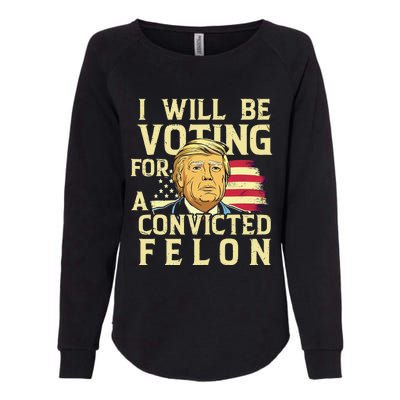 I Will Be Voting For A Convicted Felon Voting For Trump Womens California Wash Sweatshirt