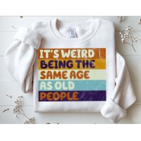 It's Weird Being The Same Age As Old People Funny Sweatshirt
