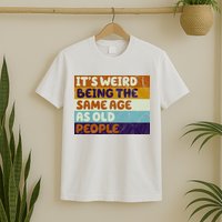 It's Weird Being The Same Age As Old People Funny T-Shirt