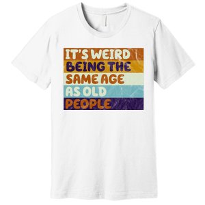 It's Weird Being The Same Age As Old People Funny Premium T-Shirt